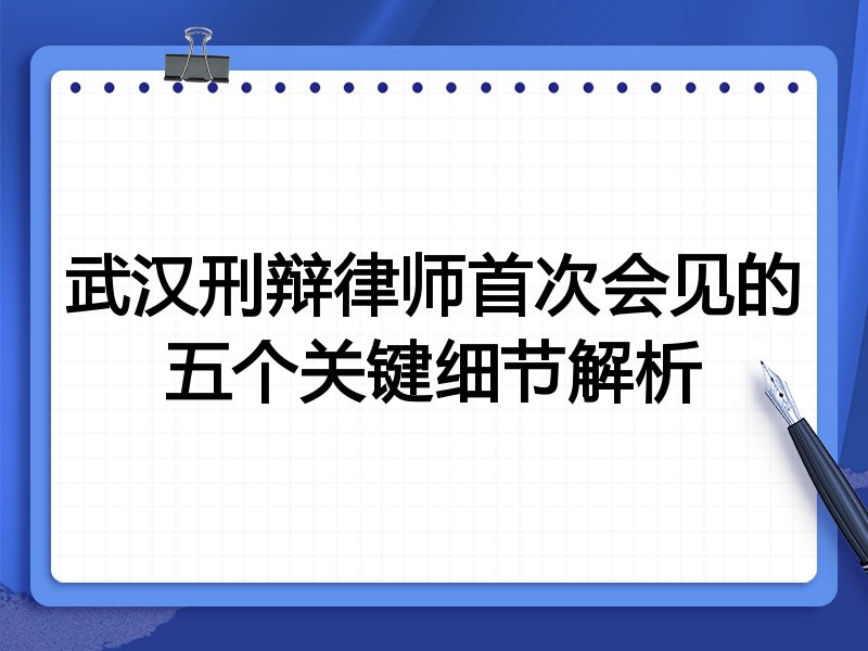 武汉刑辩律师首次会见的五个关键细节解析