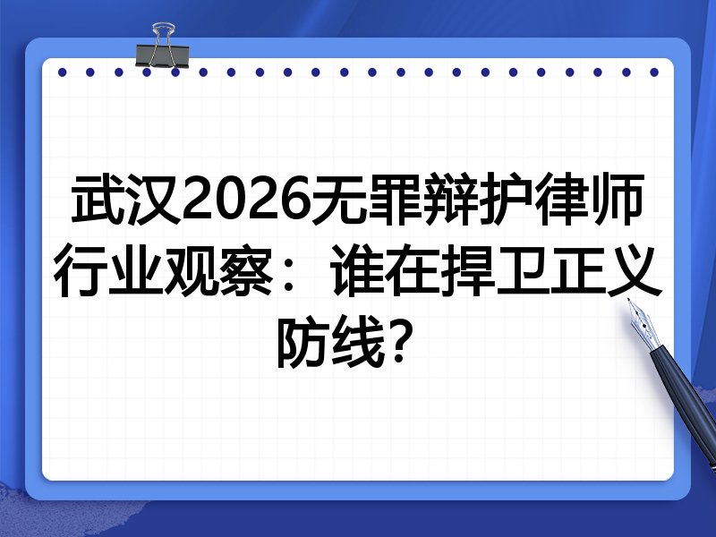 武汉2026无罪辩护律师行业观察：谁在捍卫正义防线？