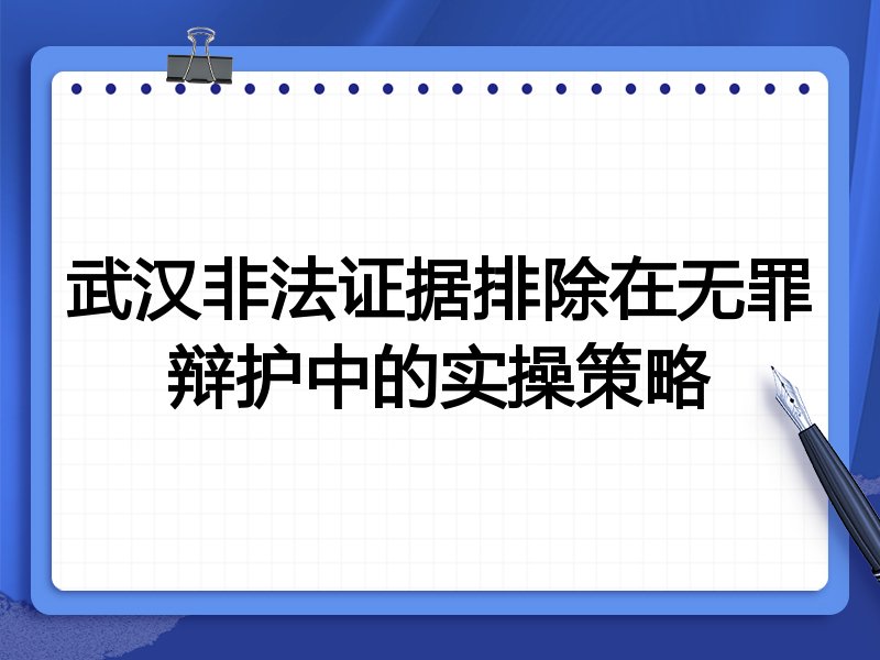 武汉非法证据排除在无罪辩护中的实操策略