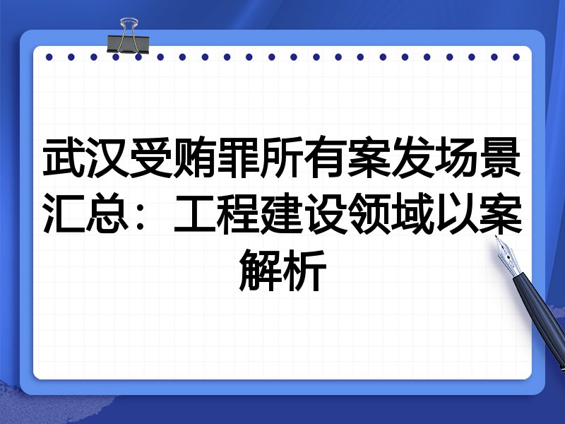 武汉受贿罪所有案发场景汇总:工程建设领域以案解析
