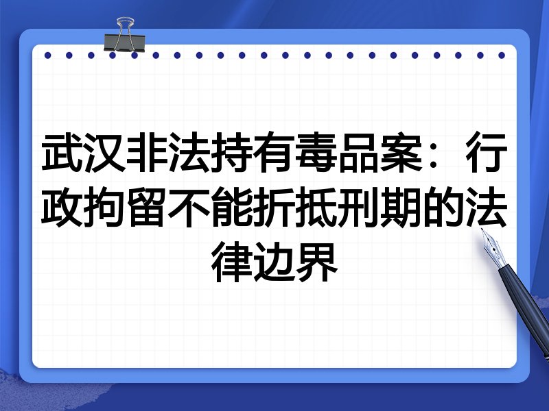 武汉非法持有毒品案:行政拘留不能折抵刑期的法律边界