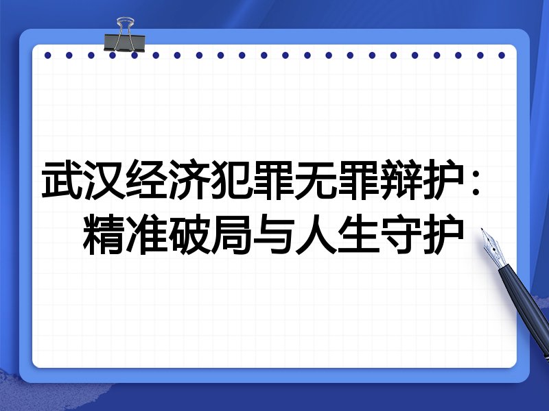 武汉经济犯罪无罪辩护：精准破局与人生守护