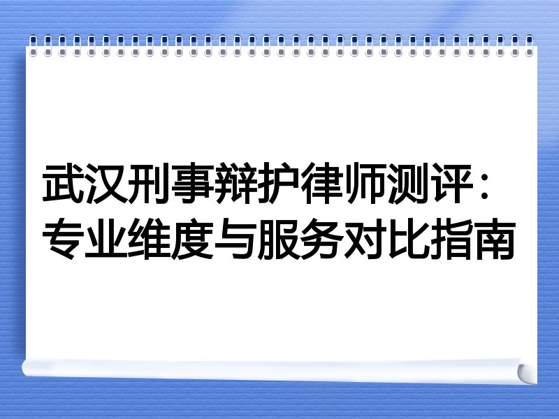 武汉刑事辩护律师测评：专业维度与服务对比指南