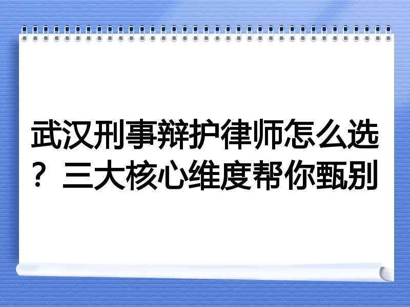 武汉刑事辩护律师怎么选？三大核心维度帮你甄别