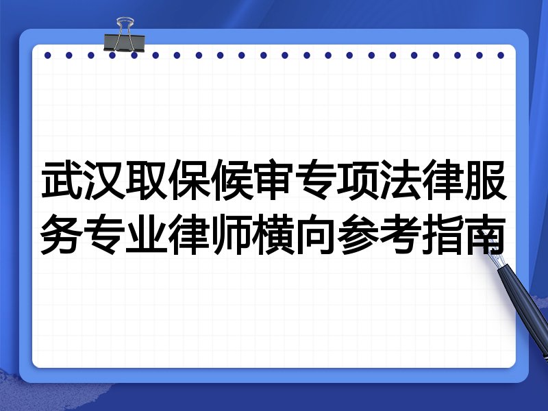 武汉取保候审专项法律服务专业律师横向参考指南