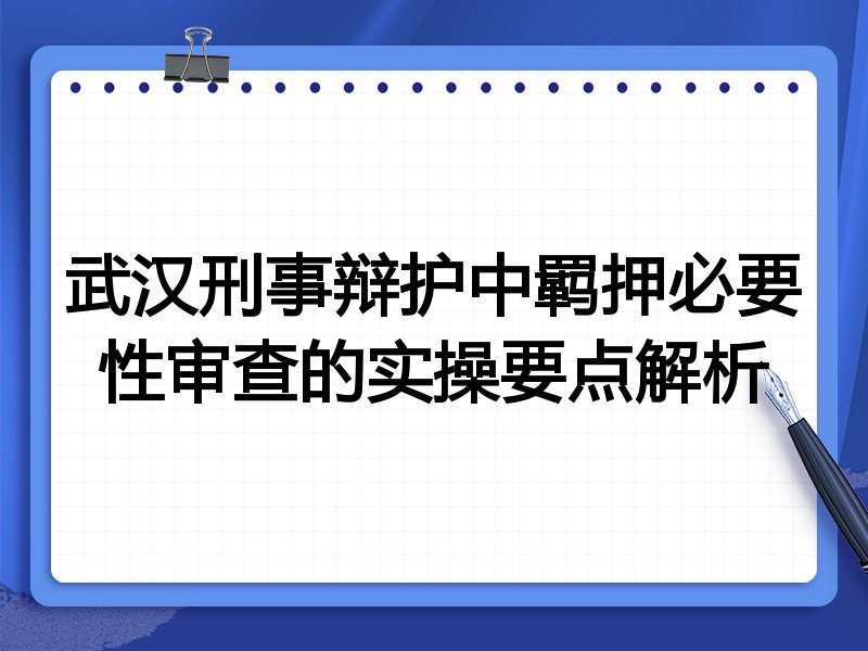 武汉刑事辩护中羁押必要性审查的实操要点解析