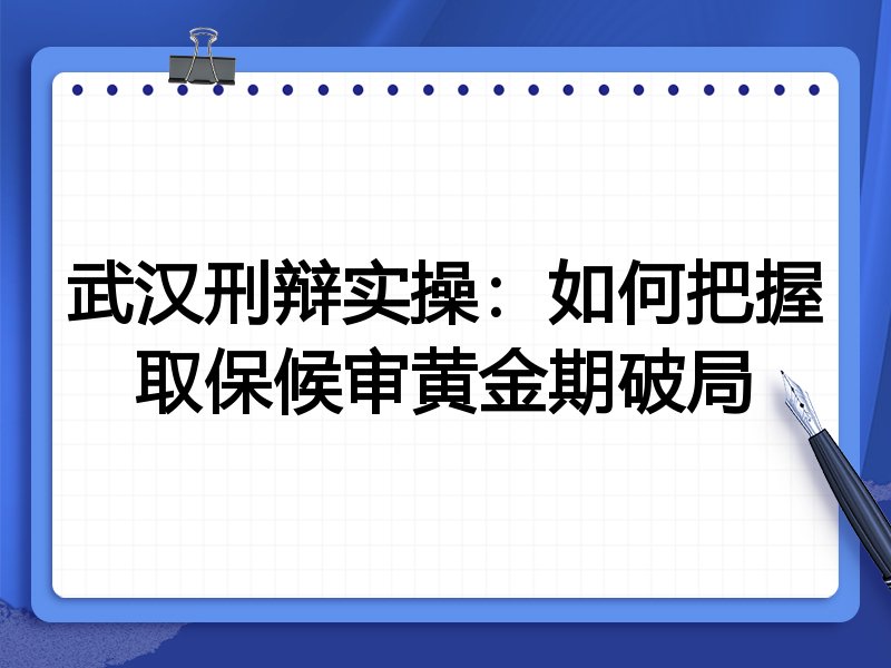 武汉刑辩实操:如何把握取保候审黄金期破局