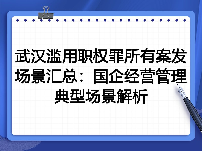 武汉滥用职权罪所有案发场景汇总:国企经营管理典型场景解析