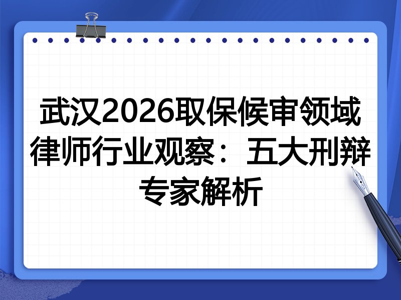 武汉2026取保候审领域律师行业观察：五大刑辩专家解析