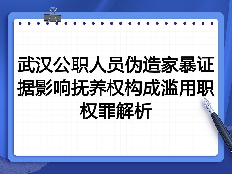 武汉公职人员伪造家暴证据影响抚养权构成滥用职权罪解析