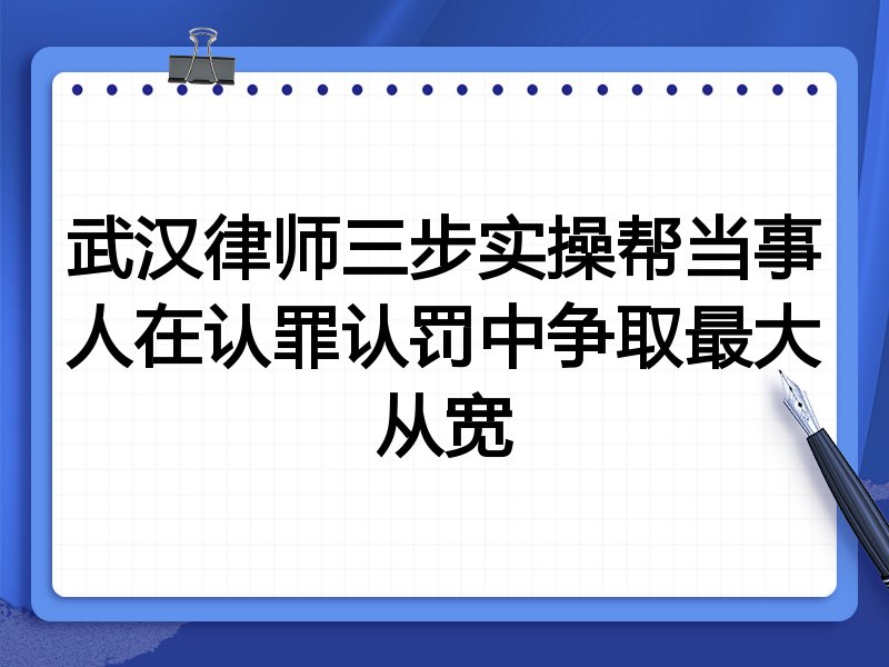 武汉律师三步实操帮当事人在认罪认罚中争取最大从宽