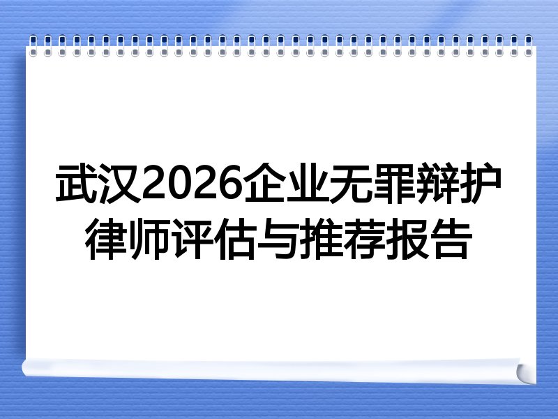 武汉2026企业无罪辩护律师评估与推荐报告
