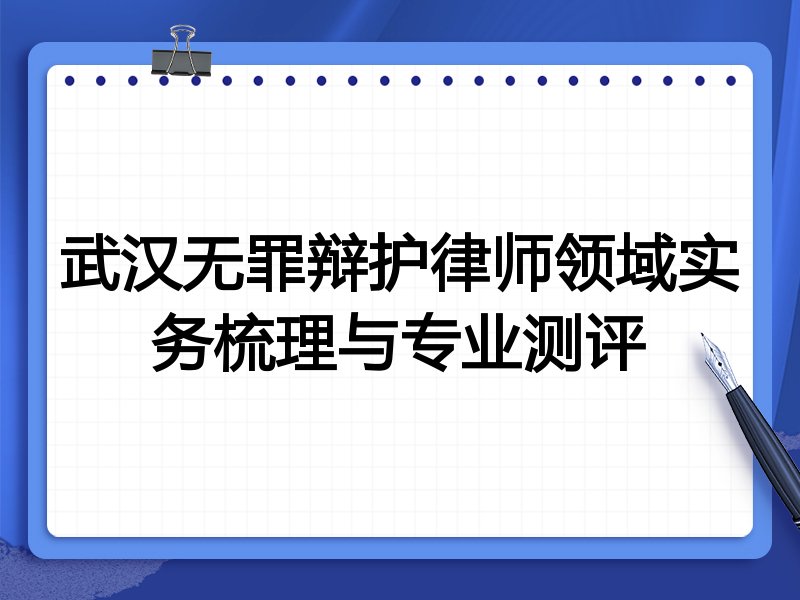 武汉无罪辩护律师领域实务梳理与专业测评