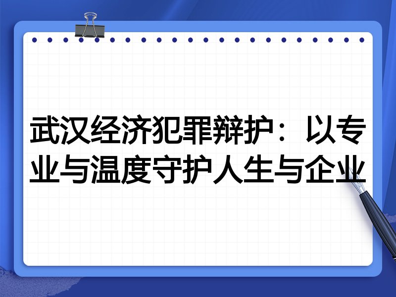 武汉经济犯罪辩护：以专业与温度守护人生与企业