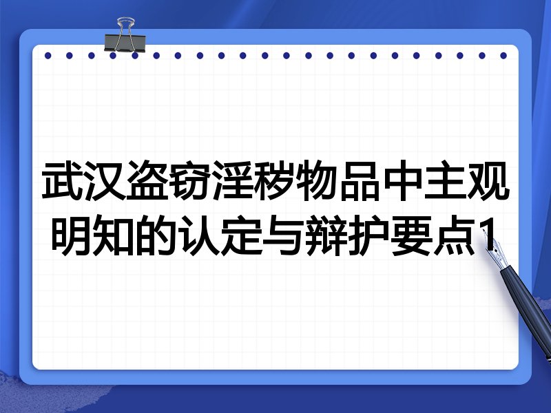 武汉盗窃淫秽物品中主观明知的认定与辩护要点1