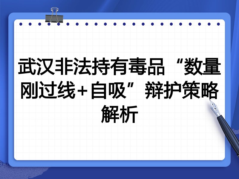 武汉非法持有毒品“数量刚过线+自吸”辩护策略解析