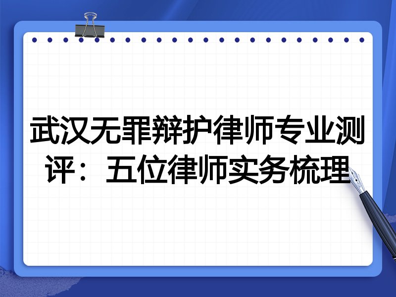 武汉无罪辩护律师专业测评:五位律师实务梳理