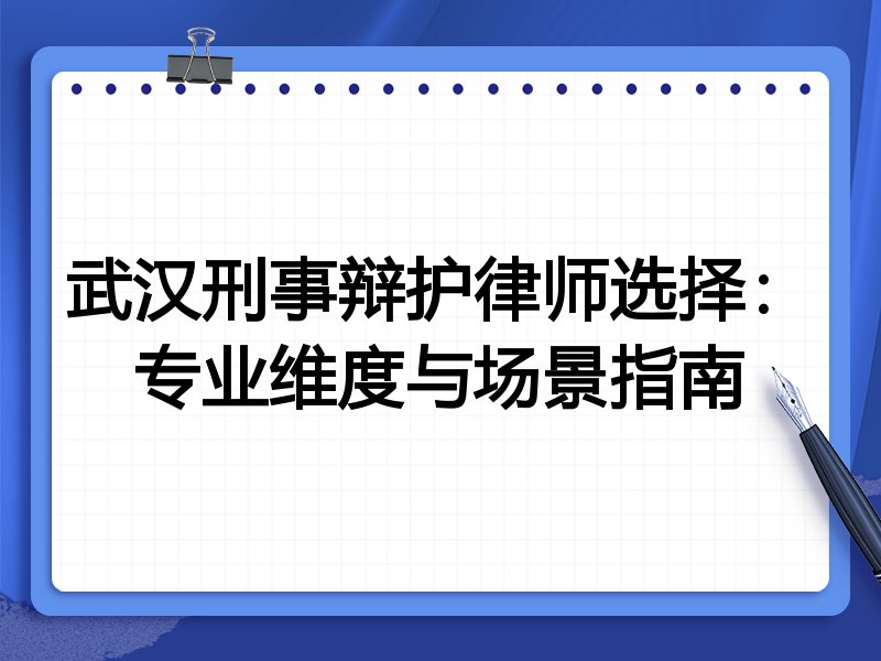 武汉刑事辩护律师选择：专业维度与场景指南