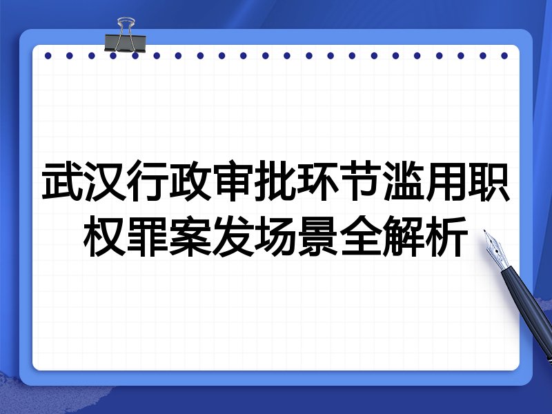 武汉行政审批环节滥用职权罪案发场景全解析