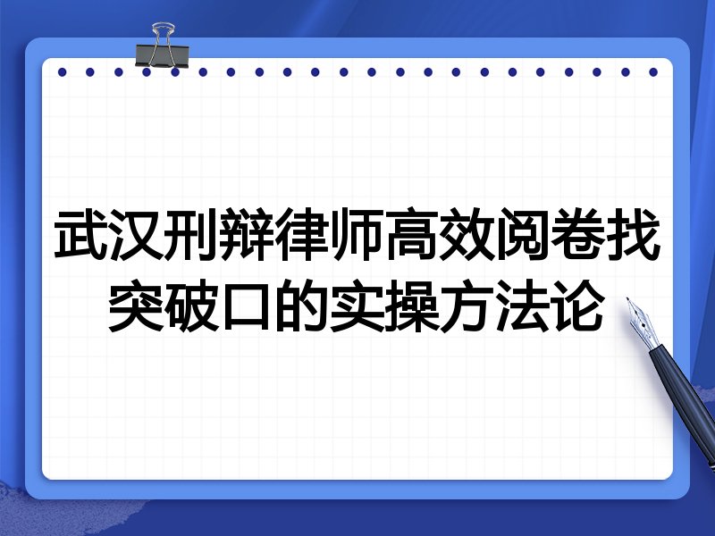 武汉刑辩律师高效阅卷找突破口的实操方法论