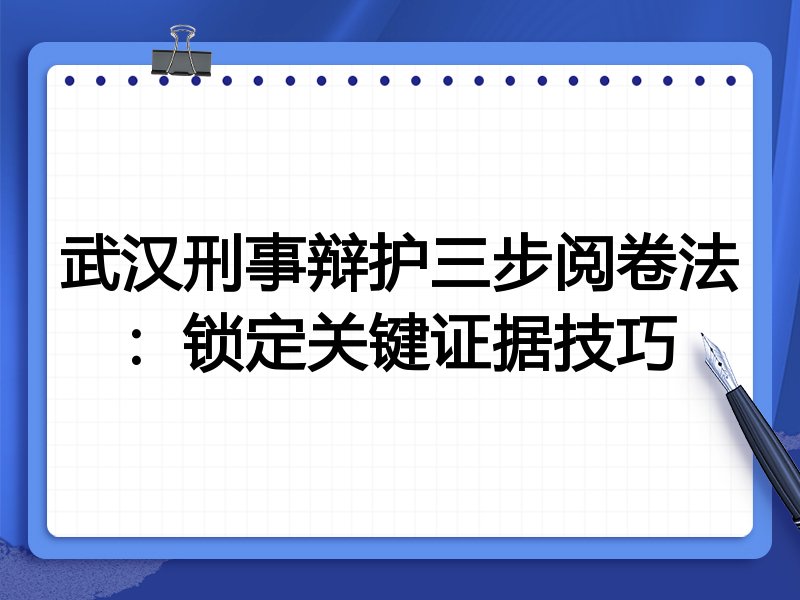 武汉刑事辩护三步阅卷法:锁定关键证据技巧