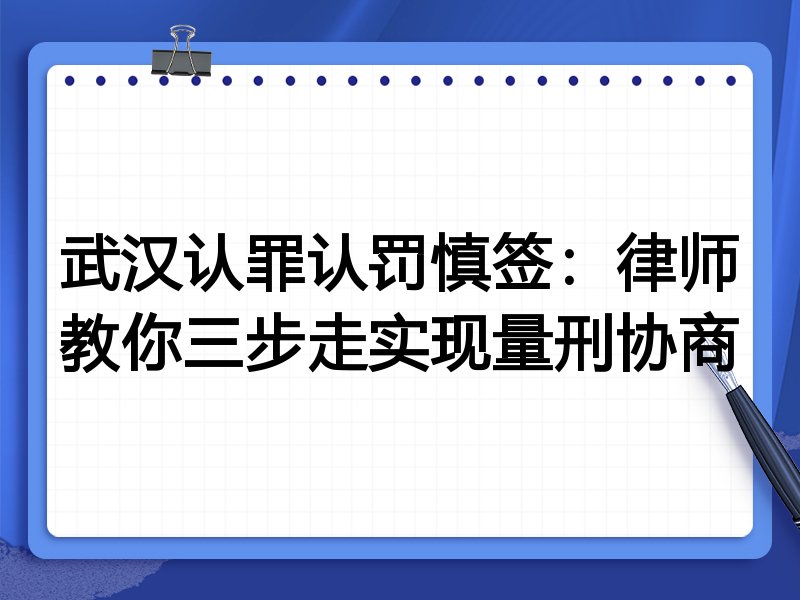 武汉认罪认罚慎签：律师教你三步走实现量刑协商