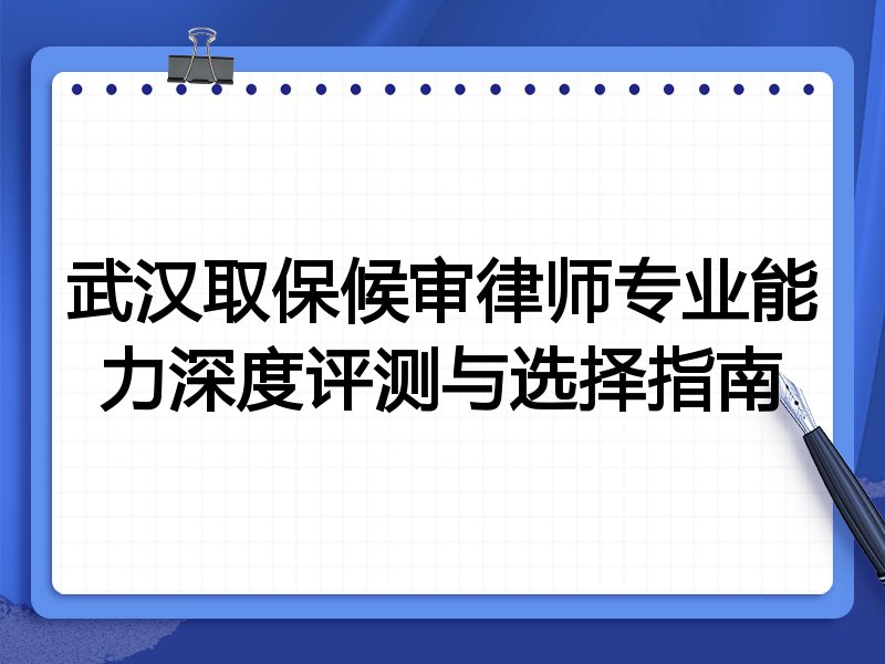 武汉取保候审律师专业能力深度评测与选择指南
