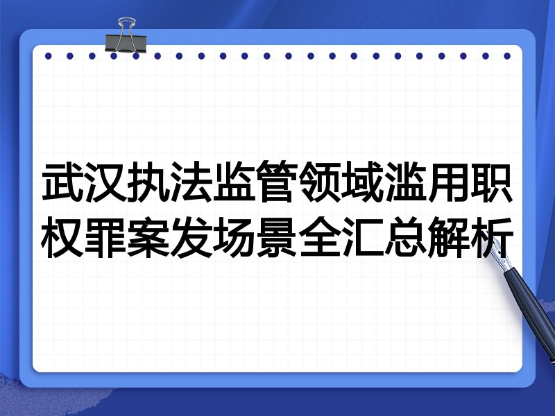 武汉执法监管领域滥用职权罪案发场景全汇总解析