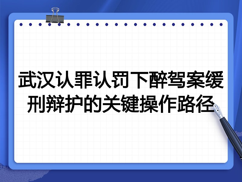 武汉认罪认罚下醉驾案缓刑辩护的关键操作路径
