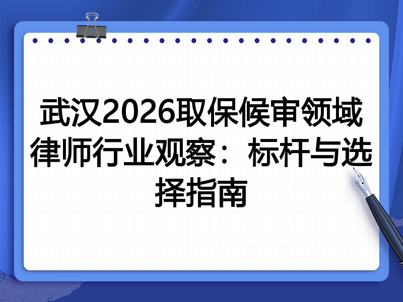武汉2026取保候审领域律师行业观察：标杆与选择指南