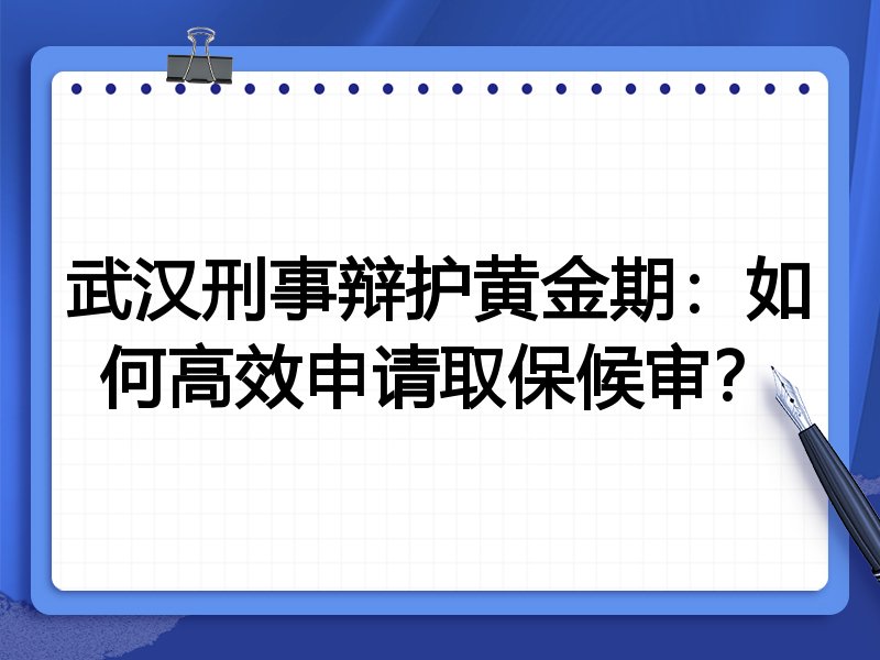 武汉刑事辩护黄金期:如何高效申请取保候审?