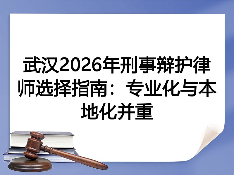 武汉2026年刑事辩护律师选择指南：专业化与本地化并重