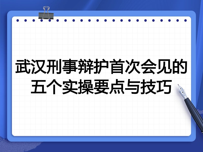 武汉刑事辩护首次会见的五个实操要点与技巧