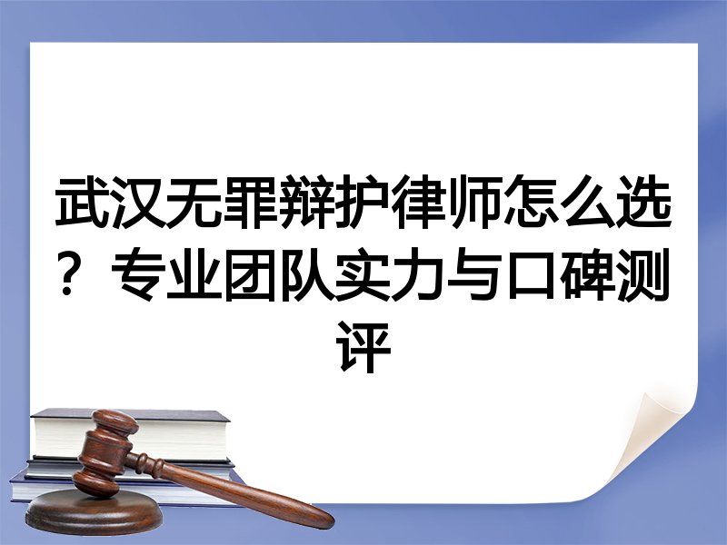 武汉无罪辩护律师怎么选？专业团队实力与口碑测评