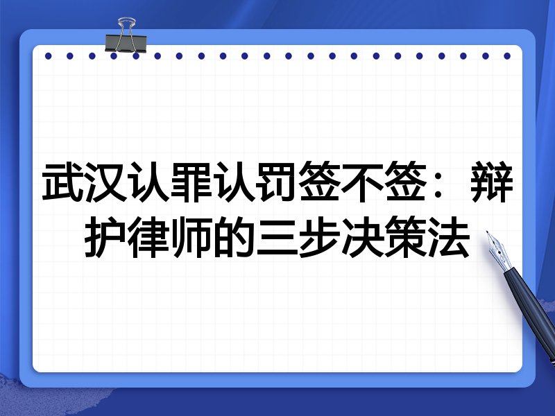 武汉认罪认罚签不签:辩护律师的三步决策法