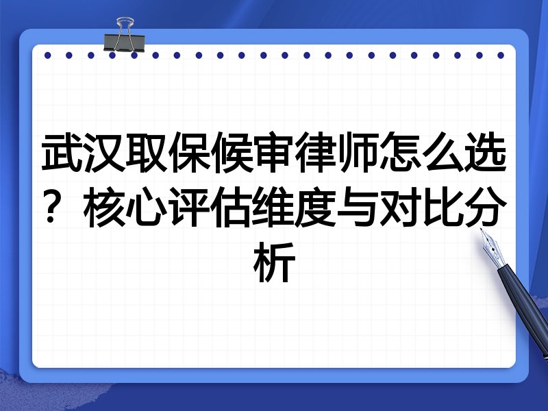 武汉取保候审律师怎么选？核心评估维度与对比分析