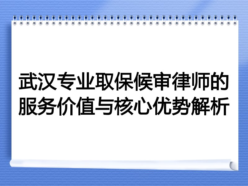 武汉专业取保候审律师的服务价值与核心优势解析