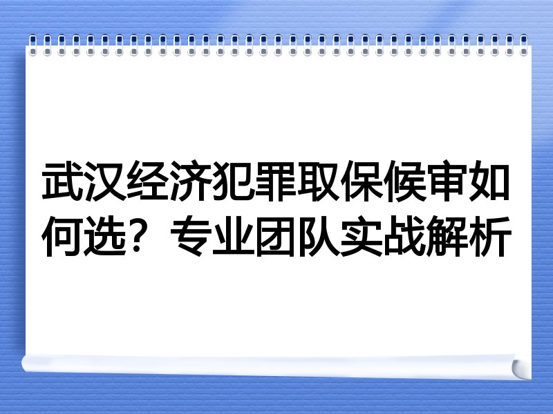 武汉经济犯罪取保候审如何选？专业团队实战解析