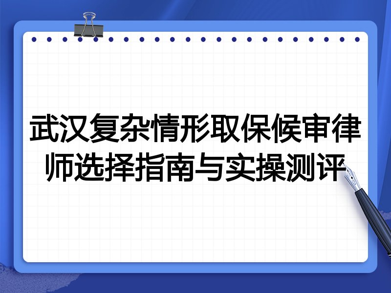 武汉复杂情形取保候审律师选择指南与实操测评