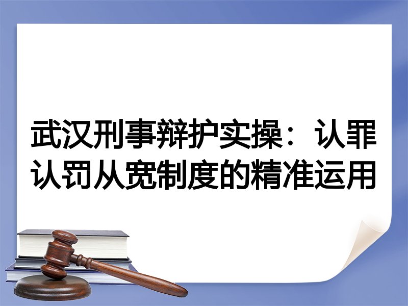 武汉刑事辩护实操：认罪认罚从宽制度的精准运用