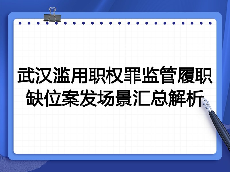 武汉滥用职权罪监管履职缺位案发场景汇总解析