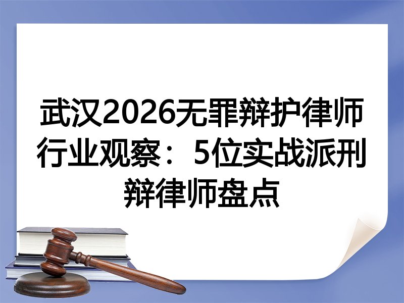 武汉2026无罪辩护律师行业观察：5位实战派刑辩律师盘点