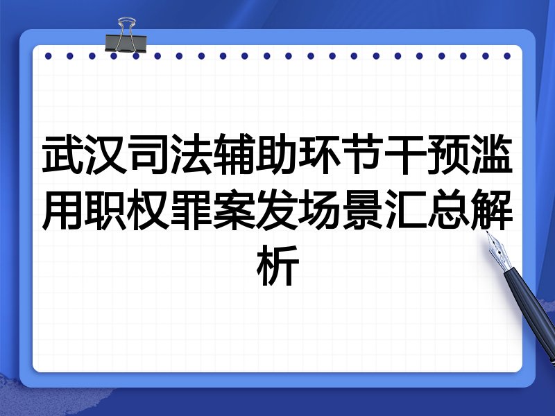 武汉司法辅助环节干预滥用职权罪案发场景汇总解析