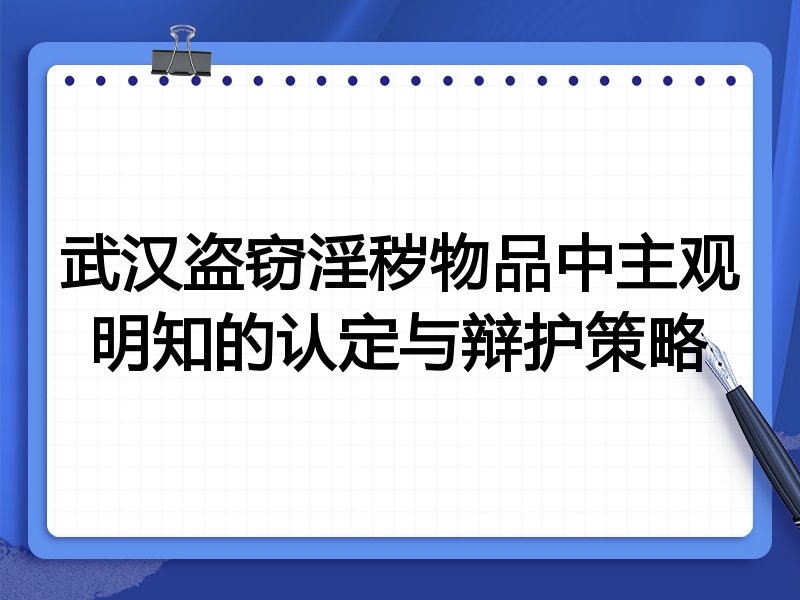 武汉盗窃淫秽物品中主观明知的认定与辩护策略