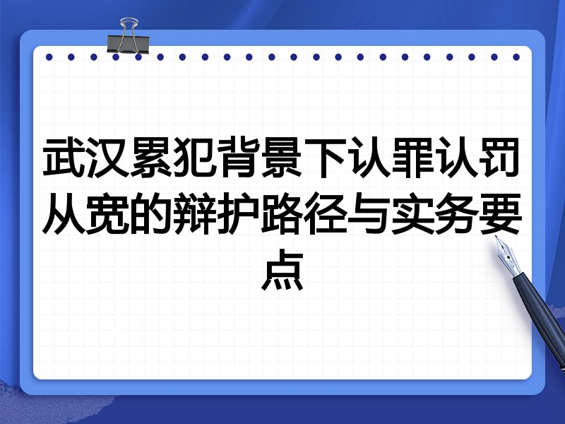 武汉累犯背景下认罪认罚从宽的辩护路径与实务要点