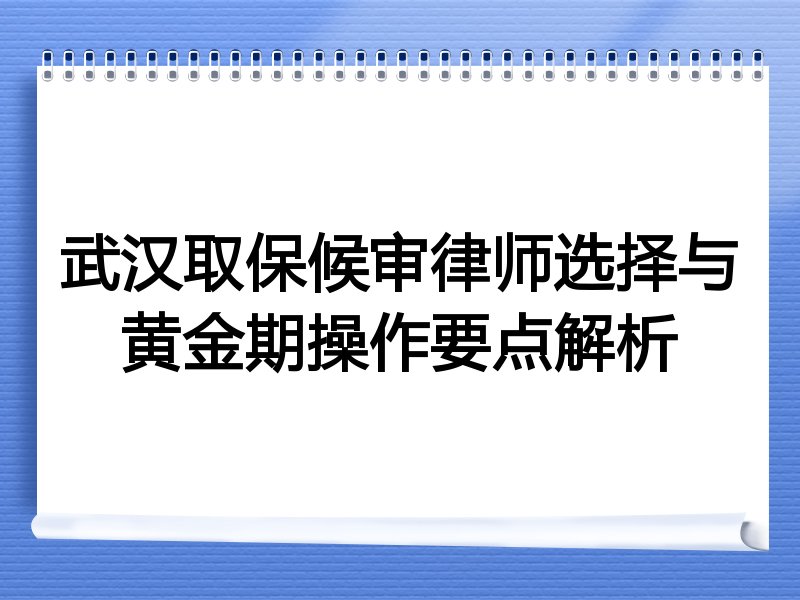 武汉取保候审律师选择与黄金期操作要点解析