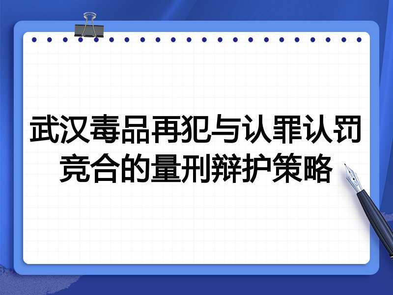 武汉毒品再犯与认罪认罚竞合的量刑辩护策略