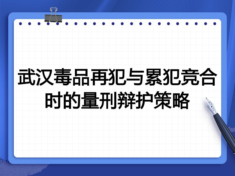 武汉毒品再犯与累犯竞合时的量刑辩护策略