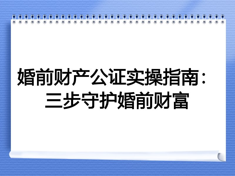 婚前财产公证实操指南：三步守护婚前财富