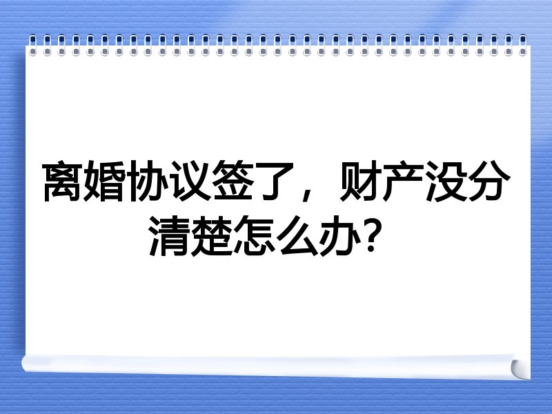 离婚协议签了，财产没分清楚怎么办？